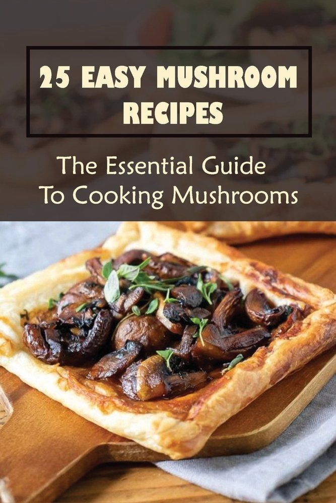 25 Easy Mushroom Recipes: The Essential Guide To Cooking Mushrooms