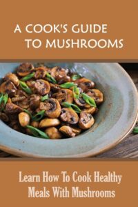 A Cook's Guide To Mushrooms: Learn How To Cook Healthy Meals With Mushrooms: White Mushroom Recipes