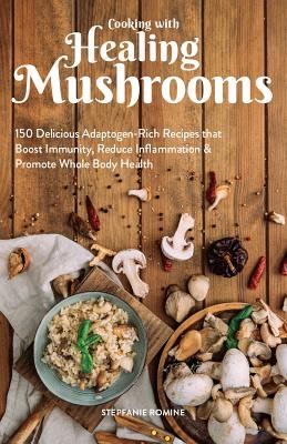Cooking with Healing Mushrooms 150 Delicious Adaptogen-Rich Recipes That Boost Immunity, Reduce Inflammation and Promote Whole Body Health Stepfanie Romine (Author)