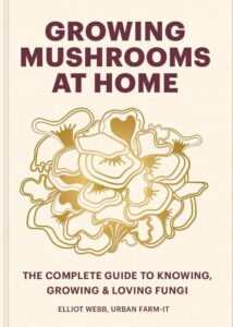 Growing Mushrooms at Home The Complete Guide to Knowing, Growing and Loving Fungi Elliot Webb (Author)