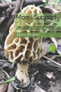Morel Support: A Beginners Guide To Harvesting, Preserving And Cooking Morel Mushrooms Morel Support A Beginners Guide To Harvesting, Preserving And Cooking Morel Mushrooms