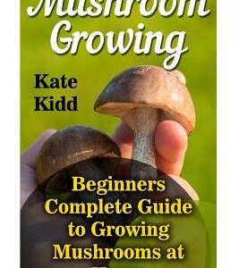 Mushroom Growing: Beginners Complete Guide to Growing Mushrooms at Home