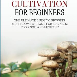 Mushroom cultivation for beginners The Ultimate Guide To Growing Mushrooms At Home For Business, Food, Soil And Medicine