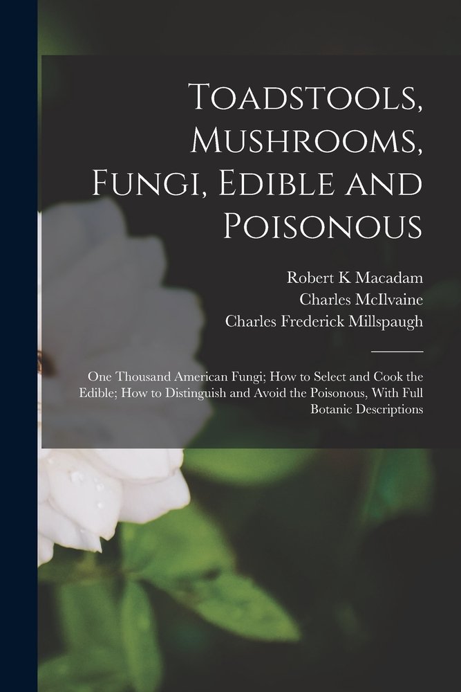 Toadstools, Mushrooms, Fungi, Edible and Poisonous; one Thousand American Fungi; how to Select and Cook the Edible; how to Distinguish and Avoid the Poisonous, With Full Botanic Descriptions